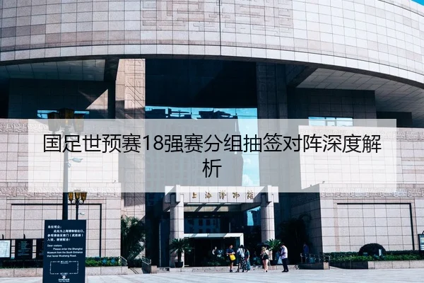 国足世预赛18强赛分组抽签对阵深度解析