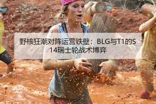 野核狂潮对阵运营铁壁：BLG与T1的S14瑞士轮战术博弈