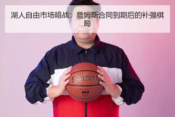 湖人自由市场暗战：詹姆斯合同到期后的补强棋局