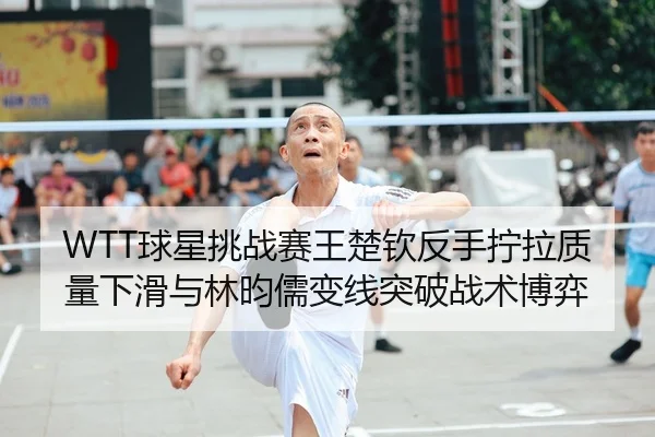 WTT球星挑战赛王楚钦反手拧拉质量下滑与林昀儒变线突破战术博弈