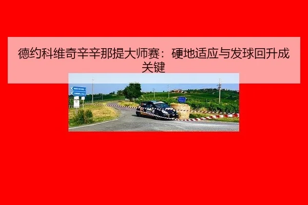 德约科维奇辛辛那提大师赛：硬地适应与发球回升成关键
