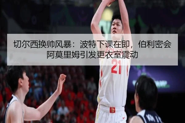 切尔西换帅风暴：波特下课在即，伯利密会阿莫里姆引发更衣室震动
