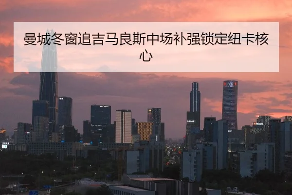 曼城冬窗追吉马良斯中场补强锁定纽卡核心
