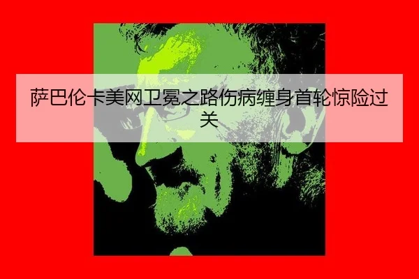 萨巴伦卡美网卫冕之路伤病缠身首轮惊险过关