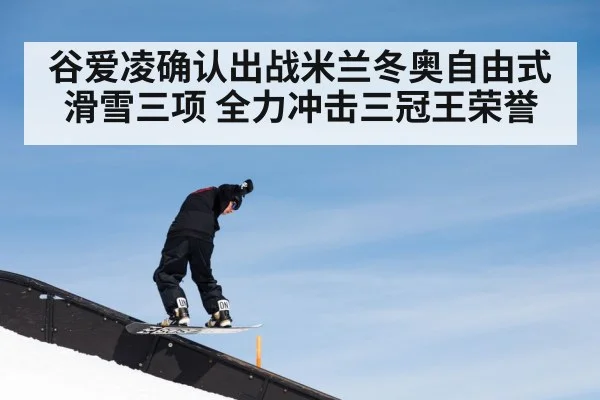 谷爱凌确认出战米兰冬奥自由式滑雪三项 全力冲击三冠王荣誉
