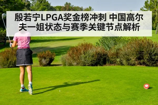 殷若宁LPGA奖金榜冲刺 中国高尔夫一姐状态与赛季关键节点解析